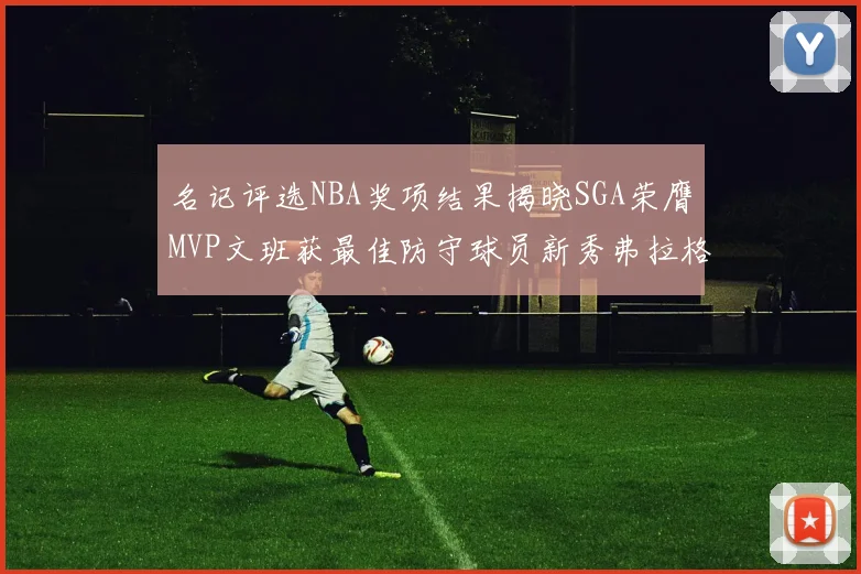 名记评选NBA奖项结果揭晓SGA荣膺MVP文班获最佳防守球员新秀弗拉格当选教练马祖拉获奖