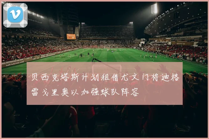 贝西克塔斯计划租借尤文门将迪格雷戈里奥以加强球队阵容