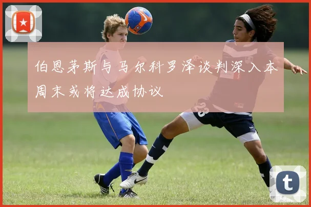 伯恩茅斯与马尔科罗泽谈判深入本周末或将达成协议