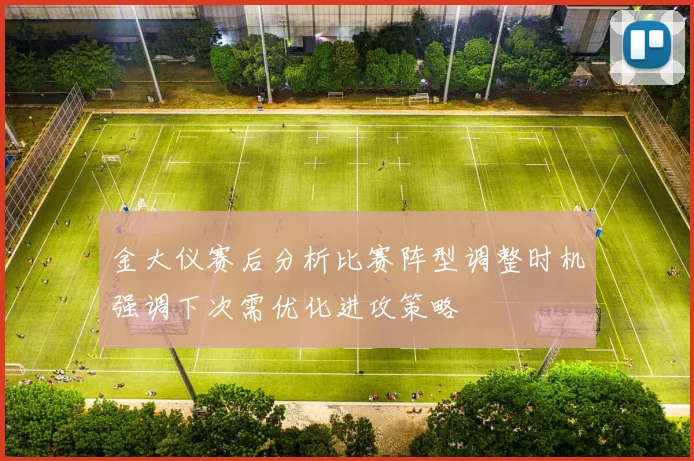 金大仪赛后分析比赛阵型调整时机强调下次需优化进攻策略