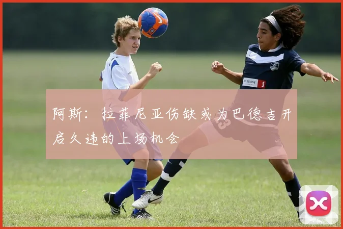 阿斯：拉菲尼亚伤缺或为巴德吉开启久违的上场机会