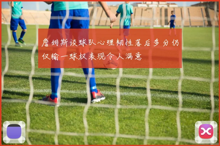 詹姆斯谈球队心理韧性落后多分仍仅输一球权表现令人满意