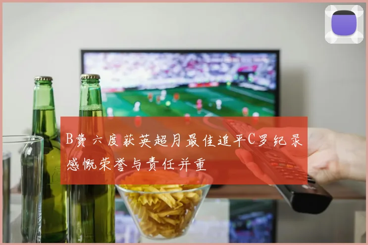 B费六度获英超月最佳追平C罗纪录感慨荣誉与责任并重