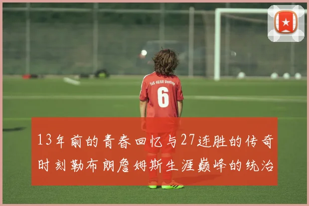 13年前的青春回忆与27连胜的传奇时刻勒布朗詹姆斯生涯巅峰的统治力解析