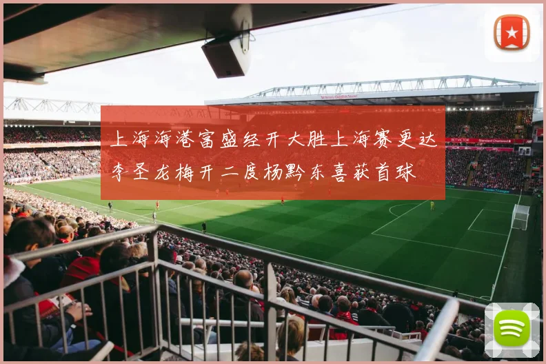 上海海港富盛经开大胜上海赛更达李圣龙梅开二度杨黔东喜获首球