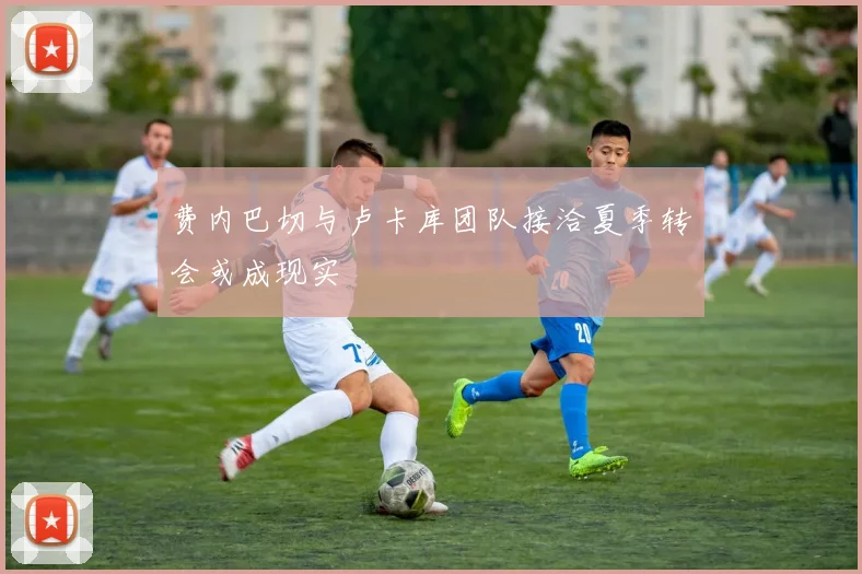 费内巴切与卢卡库团队接洽夏季转会或成现实