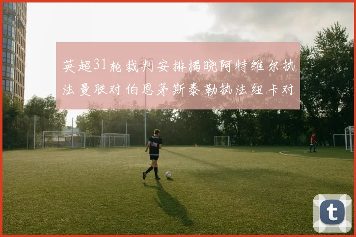 英超31轮裁判安排揭晓阿特维尔执法曼联对伯恩茅斯泰勒执法纽卡对黑猫