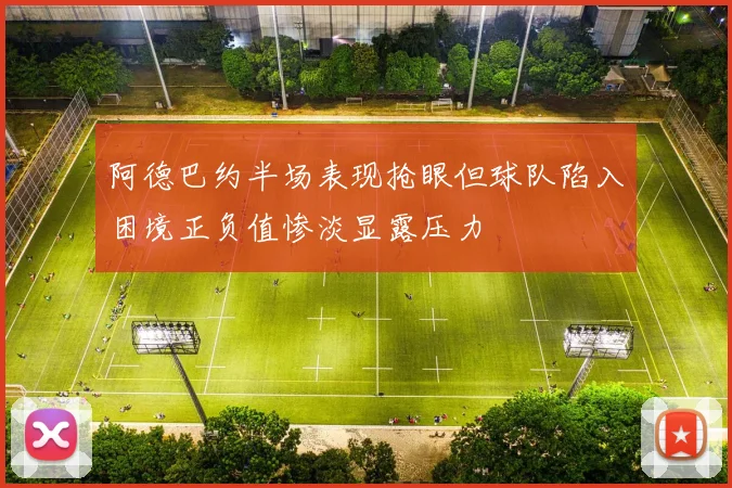 阿德巴约半场表现抢眼但球队陷入困境正负值惨淡显露压力